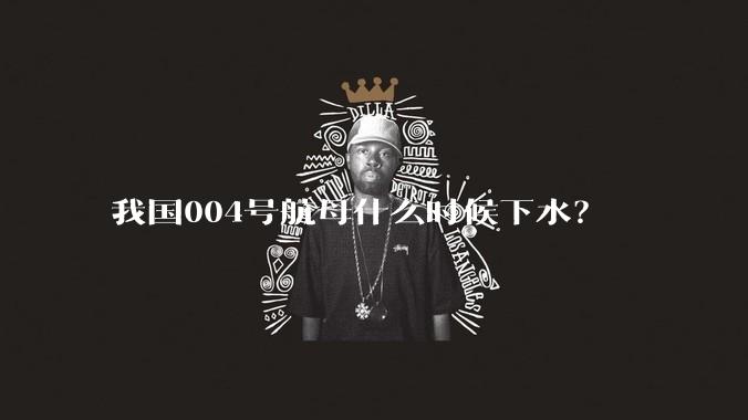 我国004号航母什么时候下水?