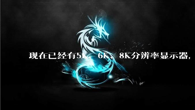现在已经有5K、6K、8K分辨率显示器,那么8K之后是什么?