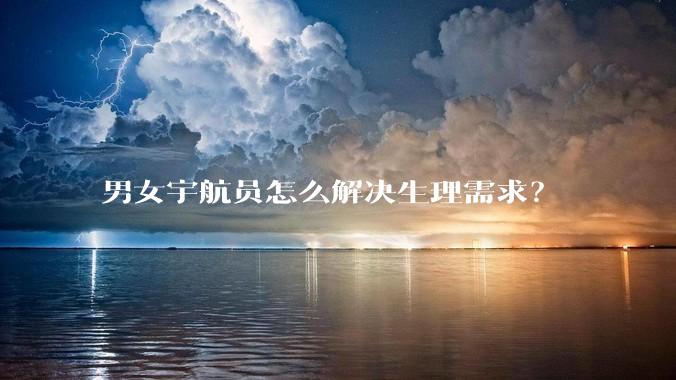 男女宇航员怎么解决生理需求?