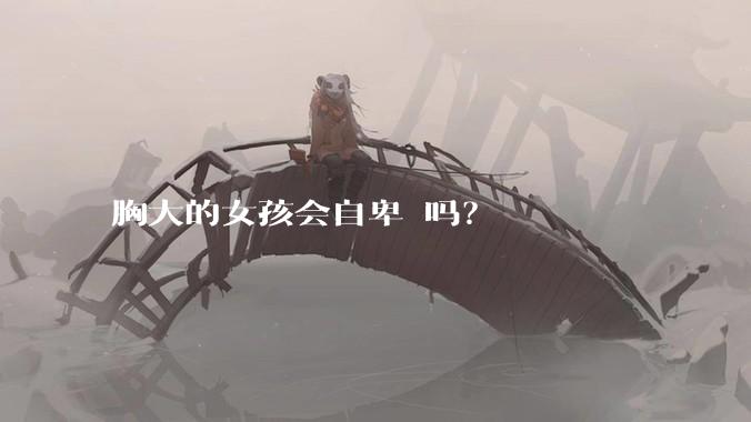 胸大的女孩会自卑 吗?