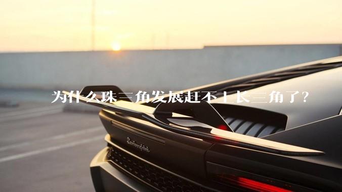 为什么珠三角发展赶不上长三角了?