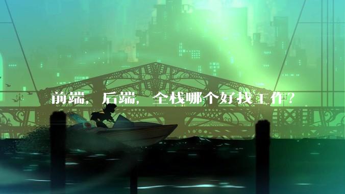 前端,后端,全栈哪个好找工作?