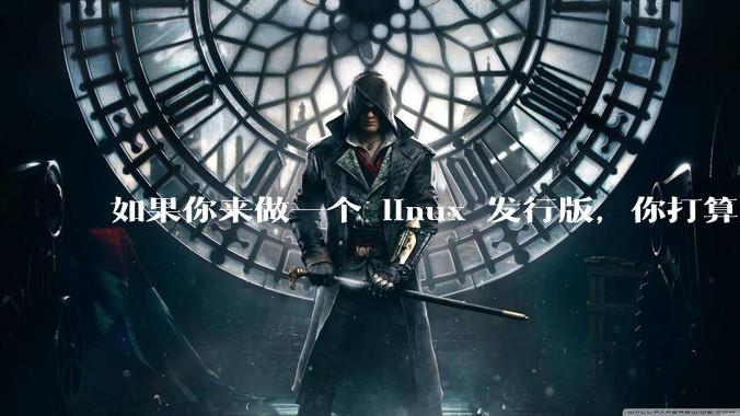 如果你来做一个 linux 发行版,你打算怎么做,超越现在的其他发行版?
