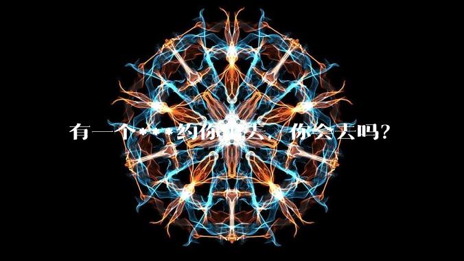 有一个***约你出去,你会去吗?
