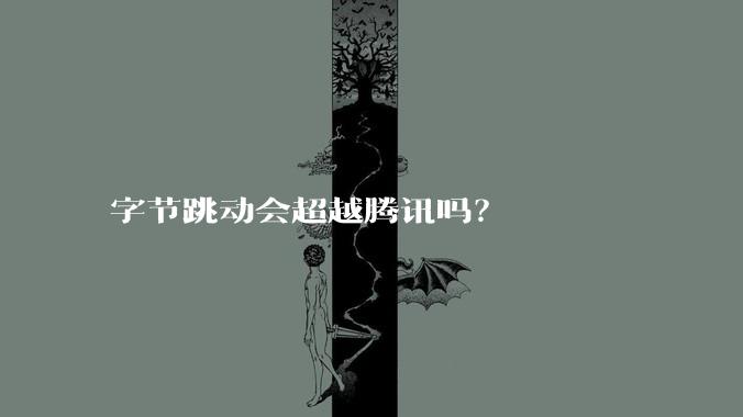 字节跳动会超越腾讯吗?