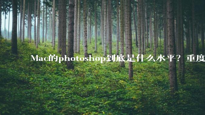 Mac的photoshop到底是什么水平?重度ps使用有必要换平台吗?
