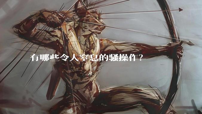 有哪些令人窒息的骚操作?
