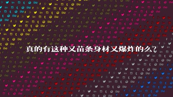 真的有这种又苗条身材又爆炸的么?