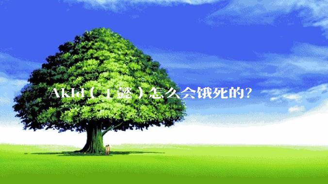 Akid(王懿)怎么会饿死的?