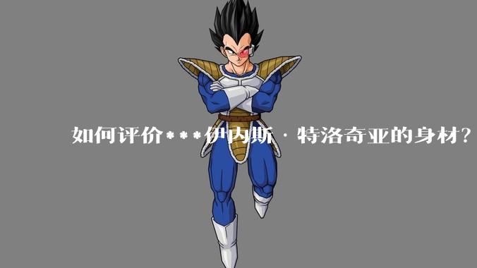 如何评价***伊内斯·特洛奇亚的身材?