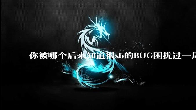 你被哪个后来知道很sb的BUG困扰过一周以上吗?